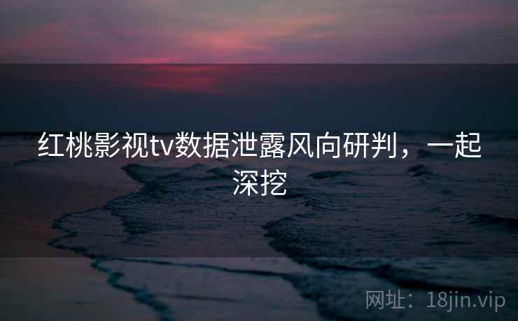 红桃影视tv数据泄露风向研判，一起深挖