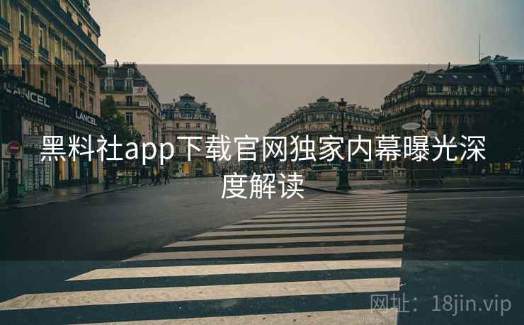 黑料社app下载官网独家内幕曝光深度解读