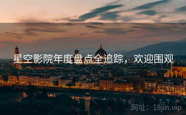 星空影院年度盘点全追踪，欢迎围观