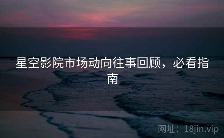 星空影院市场动向往事回顾，必看指南