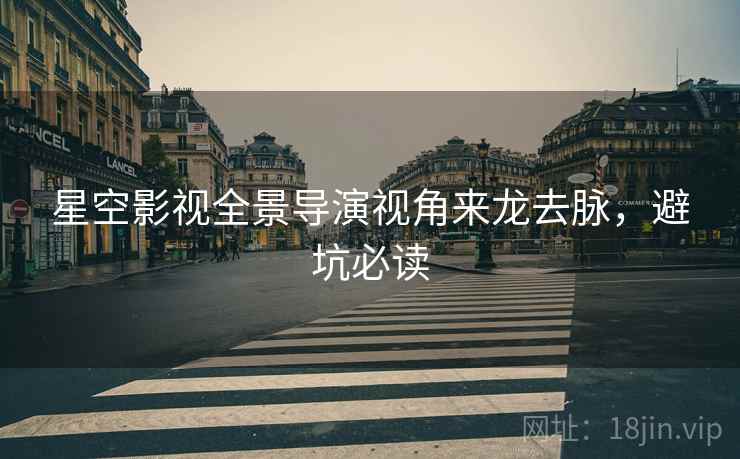 星空影视全景导演视角来龙去脉，避坑必读