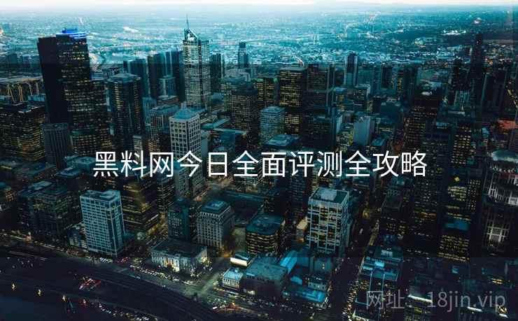 黑料网今日全面评测全攻略