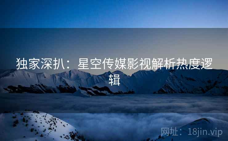 独家深扒：星空传媒影视解析热度逻辑