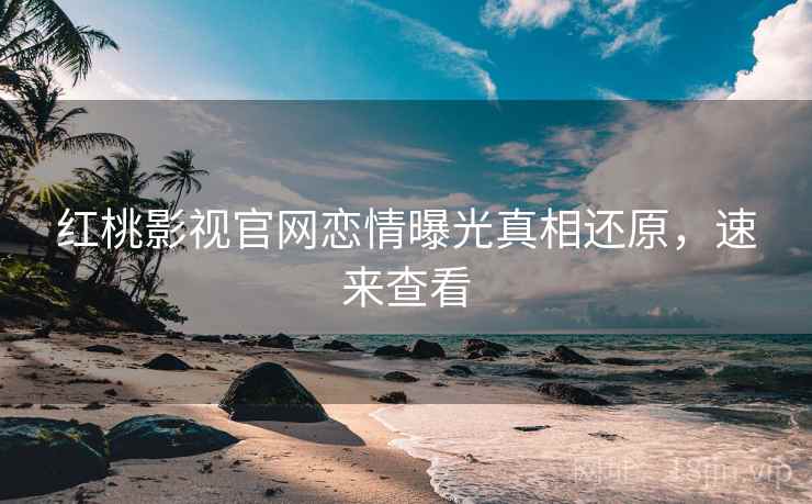红桃影视官网恋情曝光真相还原，速来查看