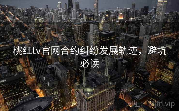 桃红tv官网合约纠纷发展轨迹，避坑必读