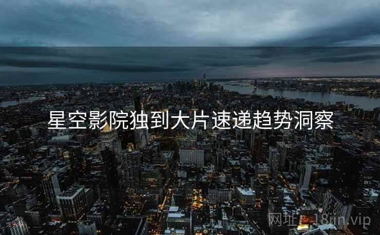 星空影院独到大片速递趋势洞察