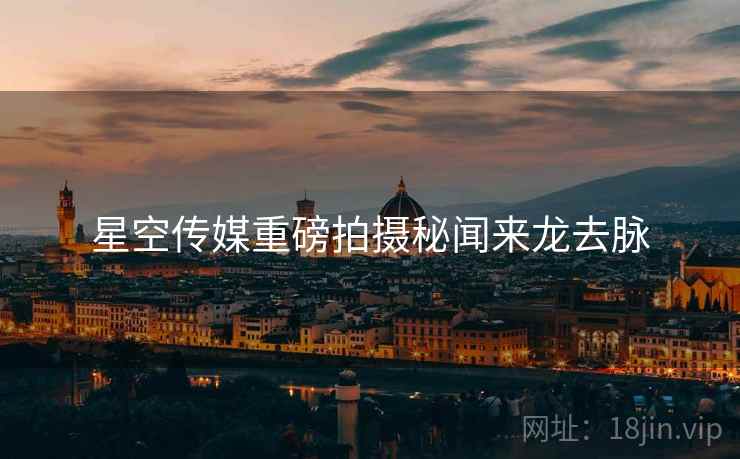 星空传媒重磅拍摄秘闻来龙去脉
