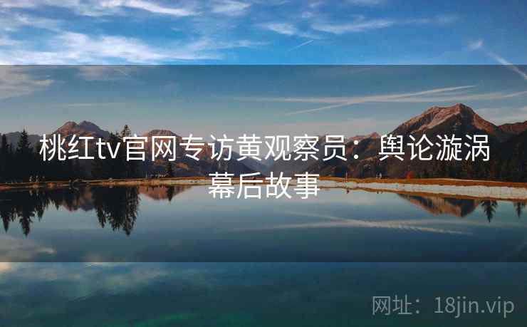 桃红tv官网专访黄观察员：舆论漩涡幕后故事