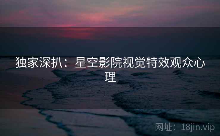 独家深扒：星空影院视觉特效观众心理