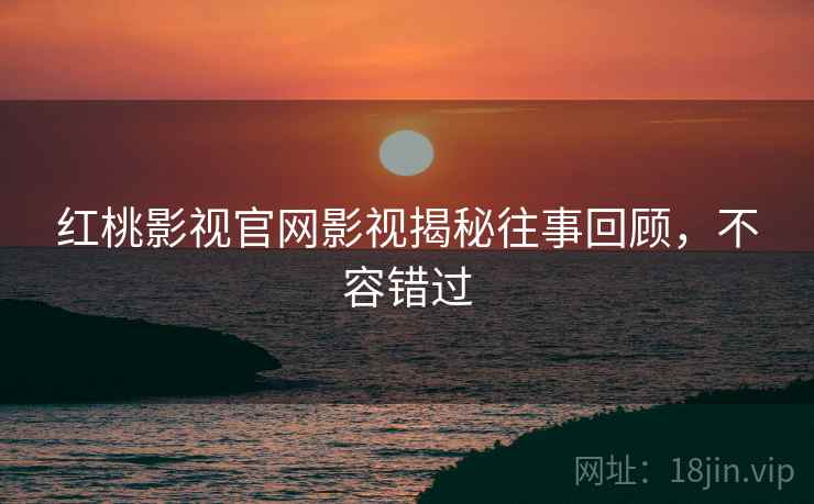 红桃影视官网影视揭秘往事回顾，不容错过