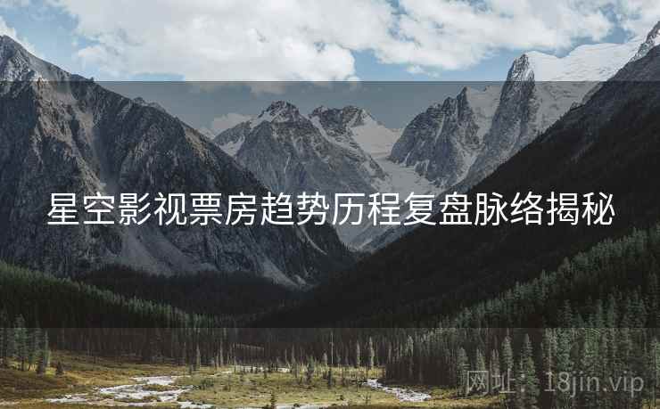 星空影视票房趋势历程复盘脉络揭秘