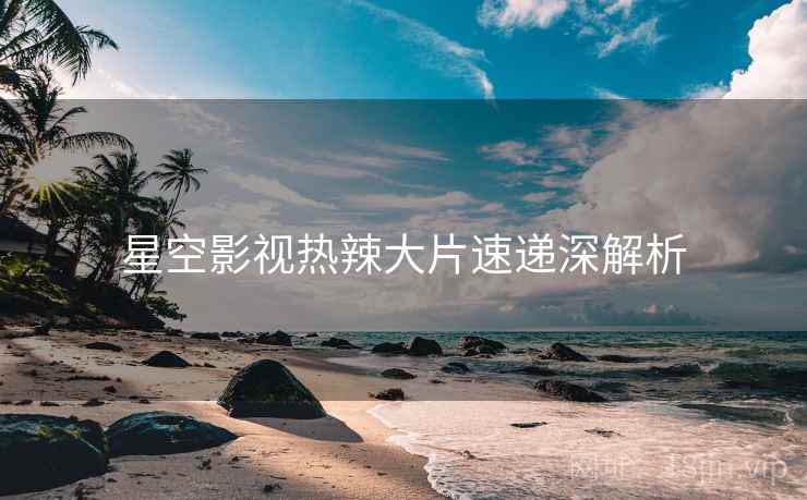 星空影视热辣大片速递深解析