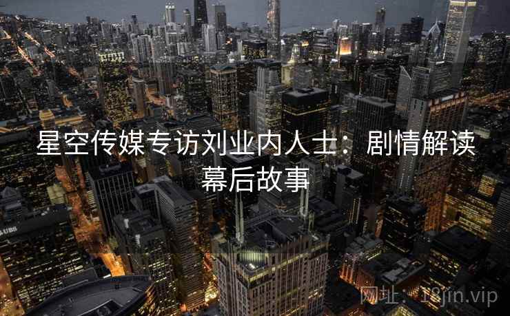 星空传媒专访刘业内人士：剧情解读幕后故事