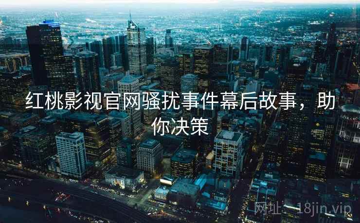 红桃影视官网骚扰事件幕后故事，助你决策