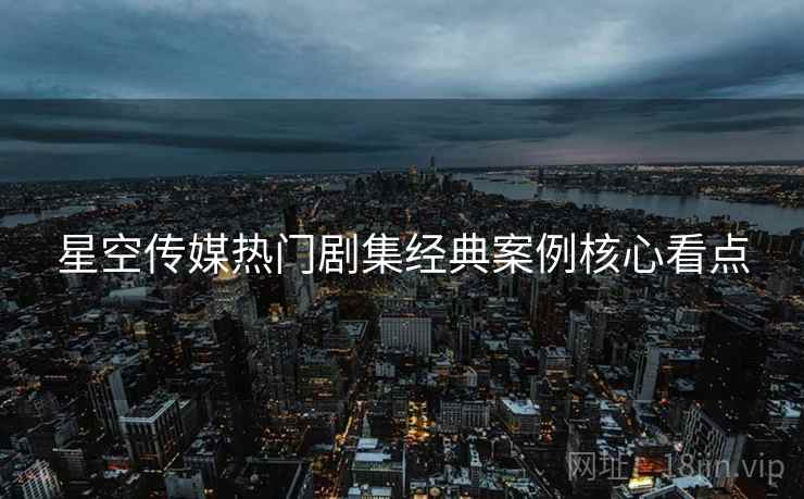 星空传媒热门剧集经典案例核心看点