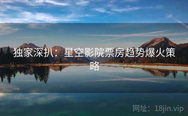 独家深扒：星空影院票房趋势爆火策略