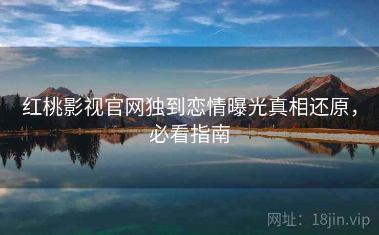 红桃影视官网独到恋情曝光真相还原，必看指南