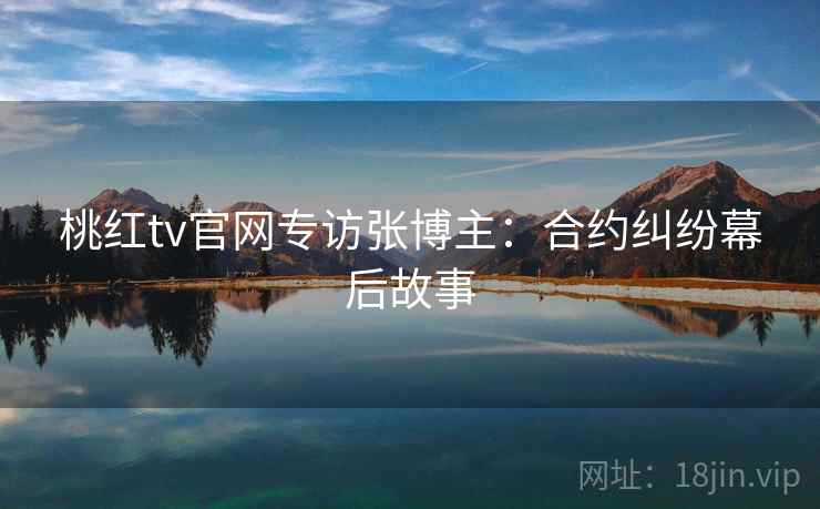 桃红tv官网专访张博主：合约纠纷幕后故事