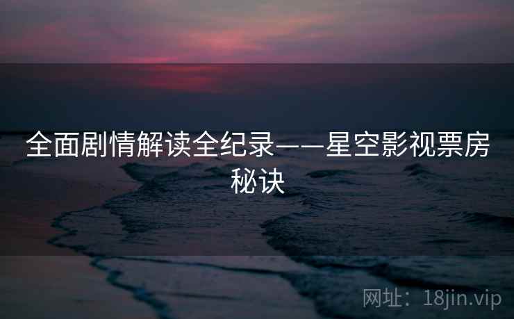 全面剧情解读全纪录——星空影视票房秘诀