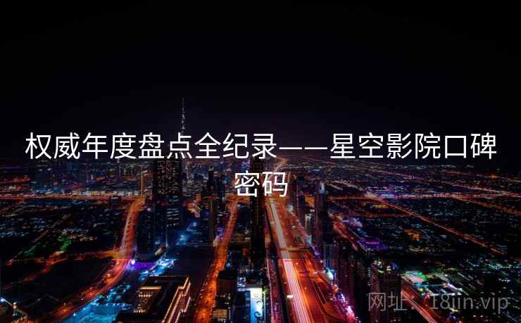权威年度盘点全纪录——星空影院口碑密码