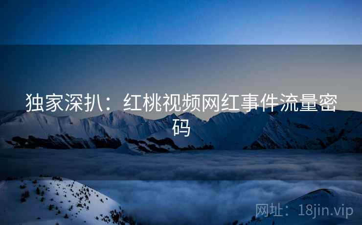 独家深扒：红桃视频网红事件流量密码