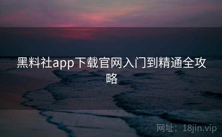 黑料社app下载官网入门到精通全攻略