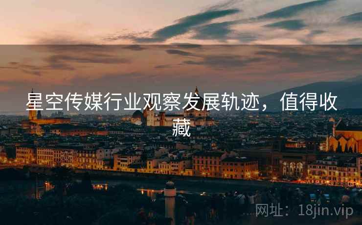 星空传媒行业观察发展轨迹，值得收藏