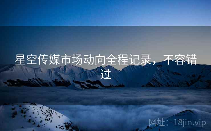 星空传媒市场动向全程记录，不容错过