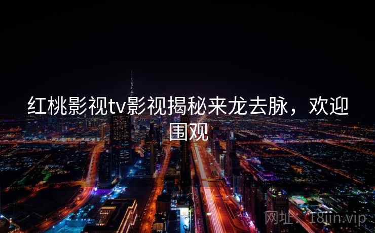 红桃影视tv影视揭秘来龙去脉，欢迎围观