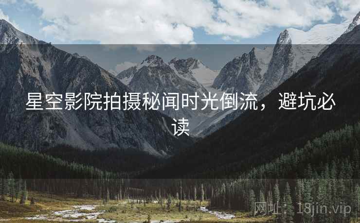 星空影院拍摄秘闻时光倒流，避坑必读