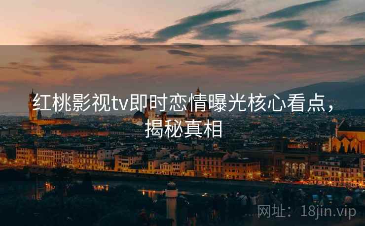 红桃影视tv即时恋情曝光核心看点，揭秘真相