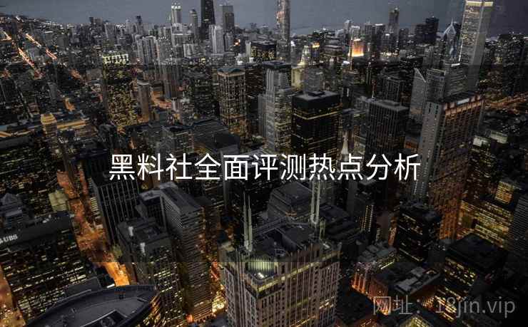 黑料社全面评测热点分析