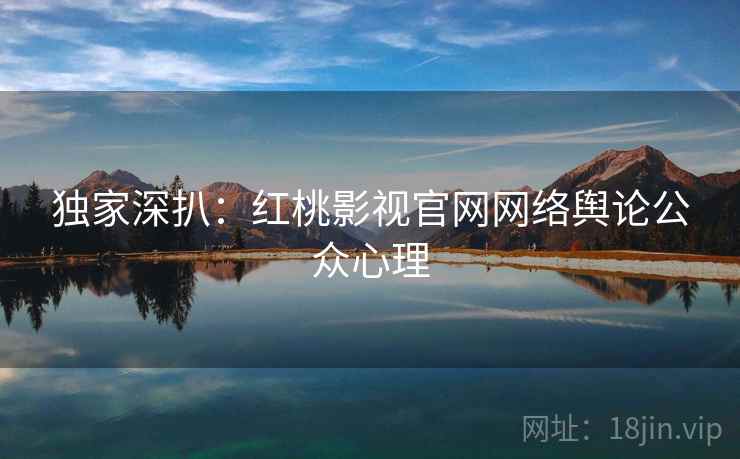 独家深扒：红桃影视官网网络舆论公众心理