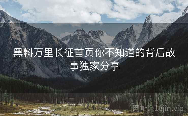 黑料万里长征首页你不知道的背后故事独家分享