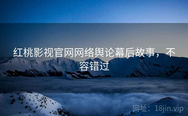 红桃影视官网网络舆论幕后故事，不容错过
