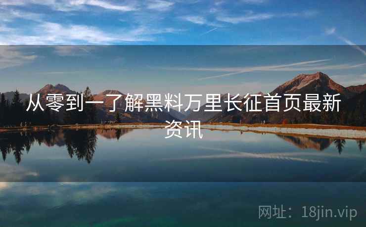 从零到一了解黑料万里长征首页最新资讯