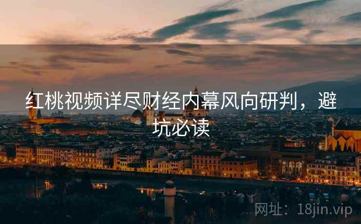 红桃视频详尽财经内幕风向研判，避坑必读