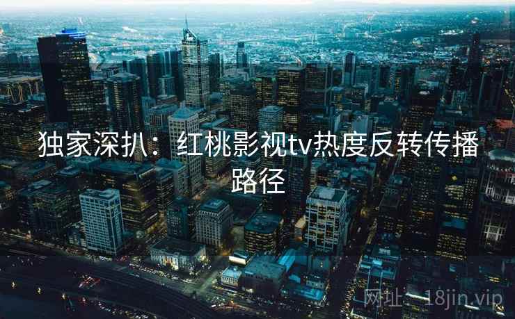 独家深扒：红桃影视tv热度反转传播路径