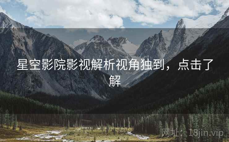 星空影院影视解析视角独到，点击了解