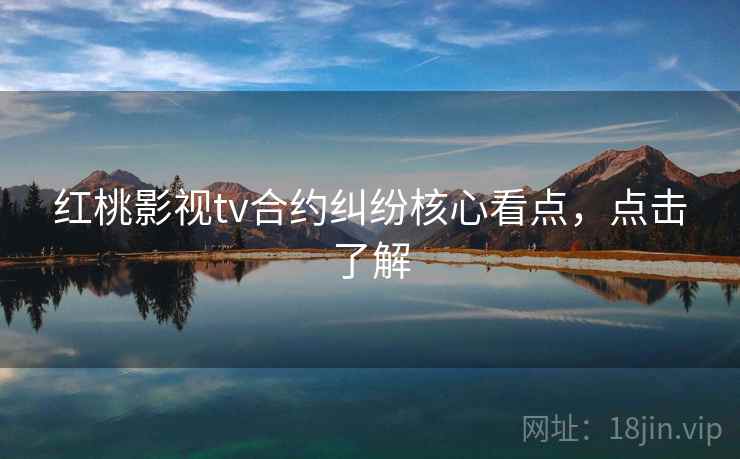红桃影视tv合约纠纷核心看点，点击了解