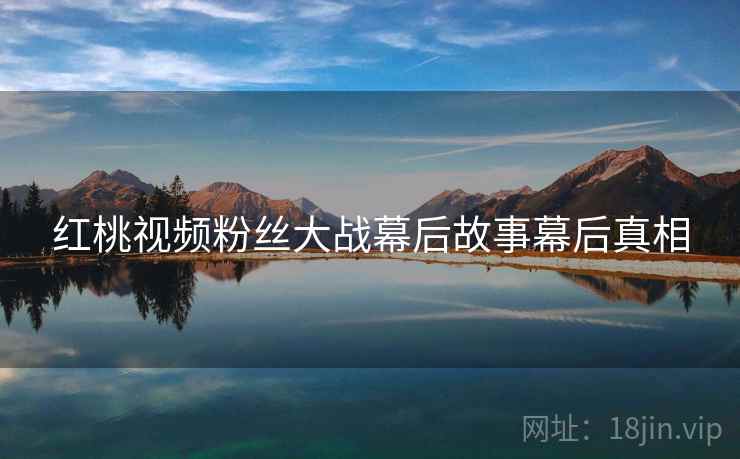 红桃视频粉丝大战幕后故事幕后真相