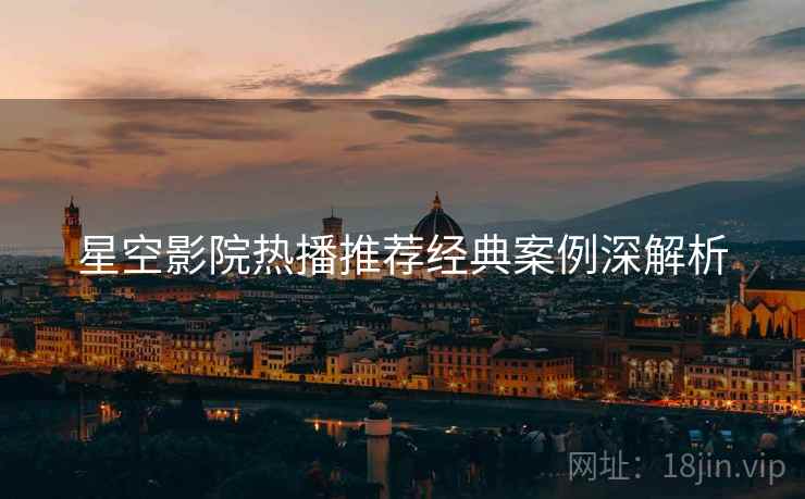 星空影院热播推荐经典案例深解析