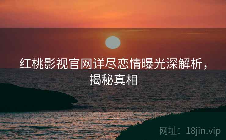 红桃影视官网详尽恋情曝光深解析，揭秘真相