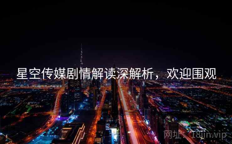 星空传媒剧情解读深解析，欢迎围观