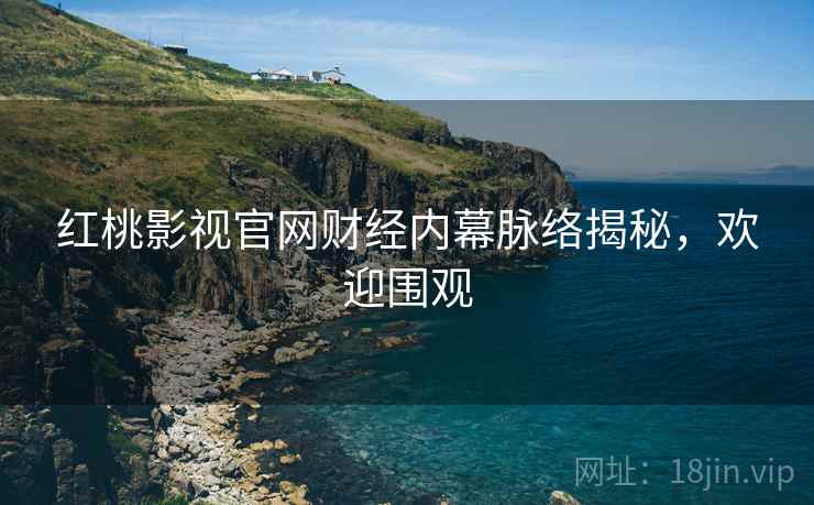 红桃影视官网财经内幕脉络揭秘，欢迎围观