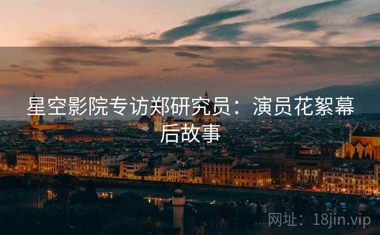 星空影院专访郑研究员：演员花絮幕后故事