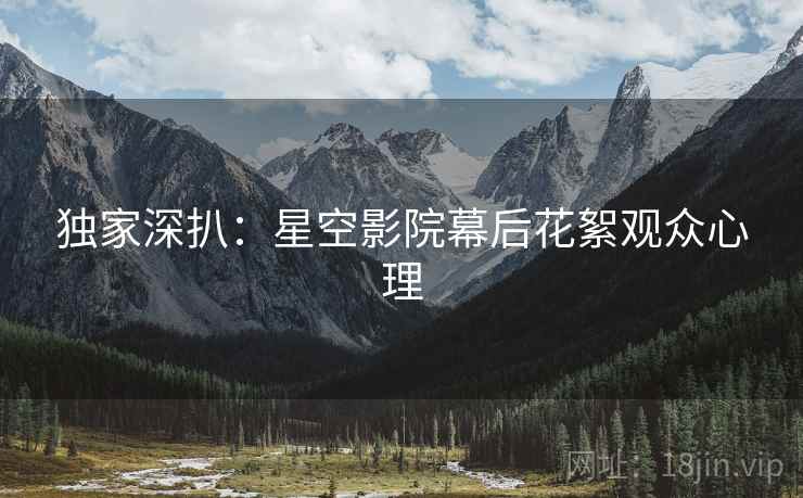 独家深扒：星空影院幕后花絮观众心理