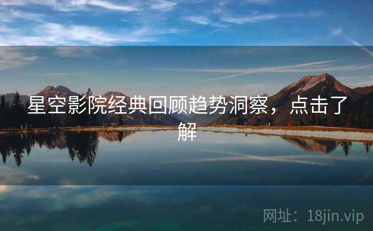 星空影院经典回顾趋势洞察，点击了解