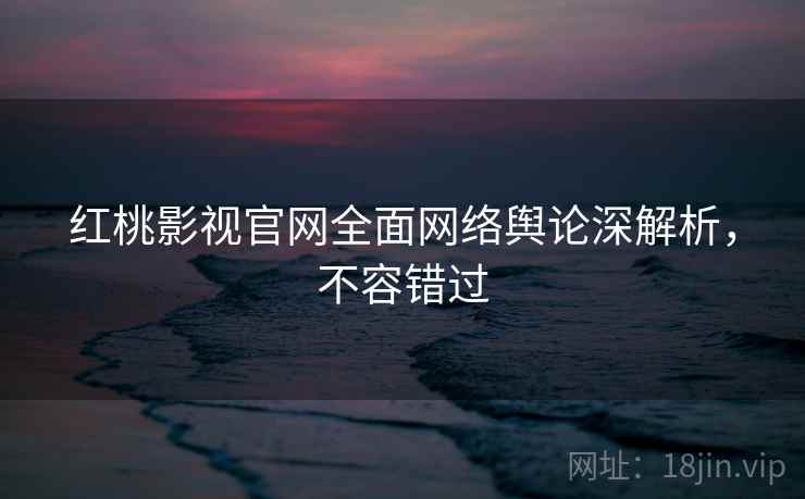红桃影视官网全面网络舆论深解析，不容错过