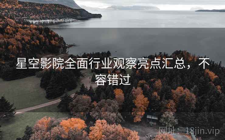 星空影院全面行业观察亮点汇总，不容错过